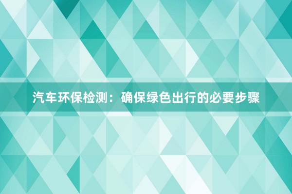 汽车环保检测：确保绿色出行的必要步骤