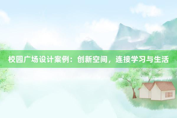 校园广场设计案例：创新空间，连接学习与生活