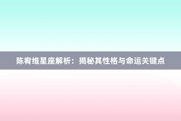 陈宥维星座解析：揭秘其性格与命运关键点