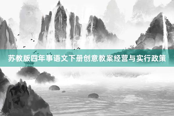 苏教版四年事语文下册创意教案经营与实行政策